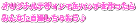 オリジナル缶バッチをつくったら、みんなに自慢しちゃおう！