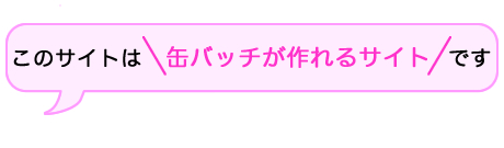 このサイトは缶バッチが作れるサイトです