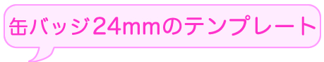 缶バッチつくろうよ　缶バッチ24mmのテンプレートダウンロードはこちらから