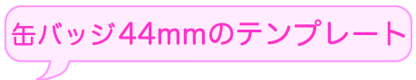 缶バッチつくろうよ　缶バッチ44mmのテンプレートダウンロードはこちらから