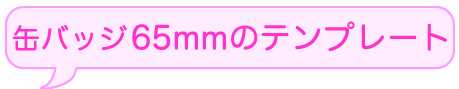 缶バッチつくろうよ　缶バッチ65mmのテンプレートダウンロードはこちらから
