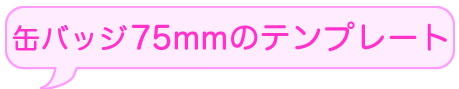 缶バッチつくろうよ　缶バッチ75mmのテンプレートダウンロードはこちらから